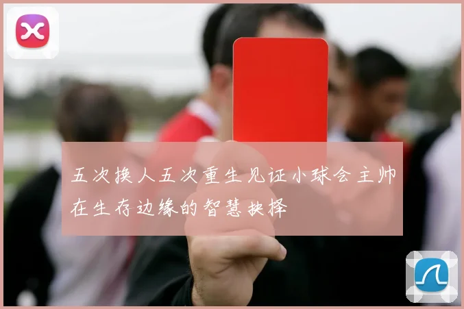 五次换人五次重生见证小球会主帅在生存边缘的智慧抉择