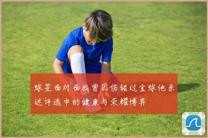 球星面对面我曾因伤错过金球他亲述评选中的健康与荣耀博弈