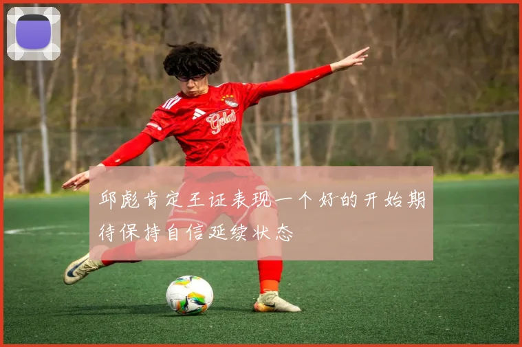 邱彪肯定王证表现一个好的开始期待保持自信延续状态