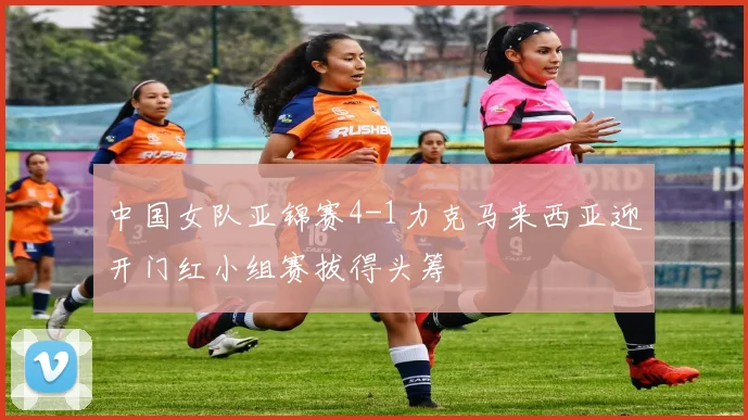 中国女队亚锦赛4-1力克马来西亚迎开门红小组赛拔得头筹