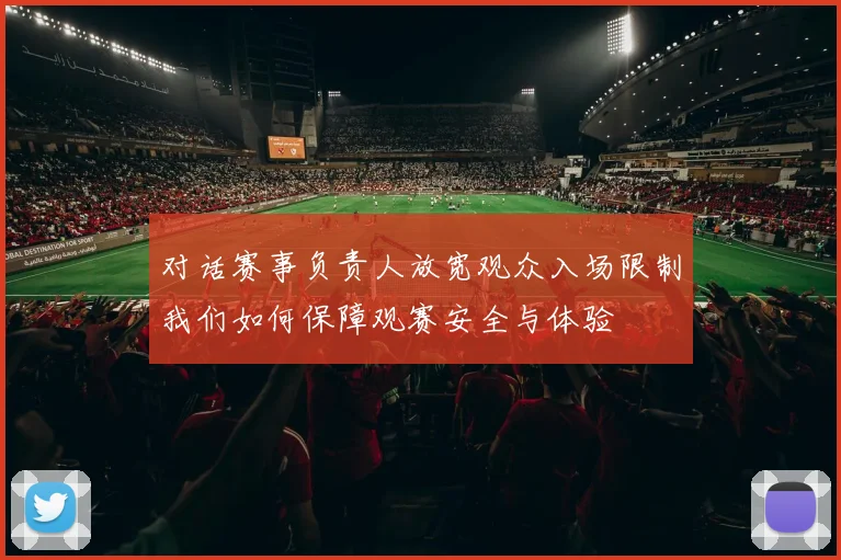 对话赛事负责人放宽观众入场限制我们如何保障观赛安全与体验